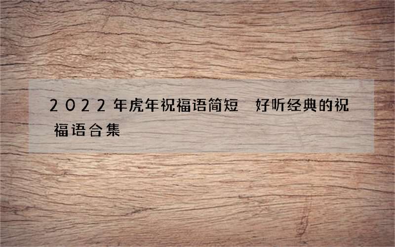 2022年虎年祝福语简短 好听经典的祝福语合集